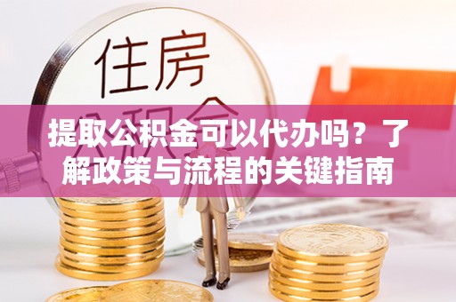 永泰提取公积金可以代办吗？了解政策与流程的关键指南