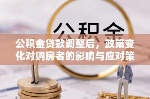 永泰公积金贷款调整后，政策变化对购房者的影响与应对策略