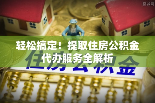 横山轻松搞定！提取住房公积金代办服务全解析