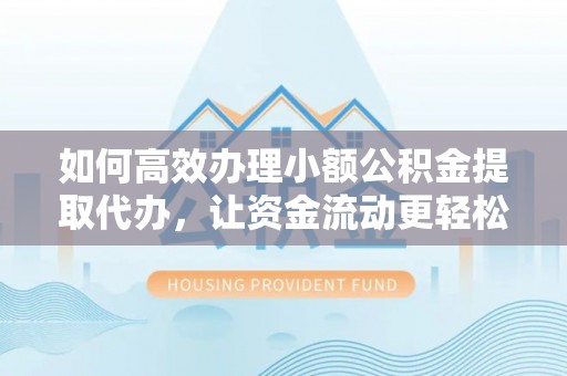 奉节如何高效办理小额公积金提取代办，让资金流动更轻松
