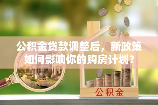 榆树公积金贷款调整后，新政策如何影响你的购房计划？