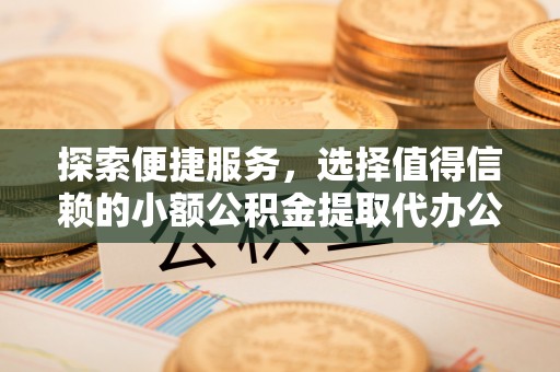 榆树探索便捷服务，选择值得信赖的小额公积金提取代办公司