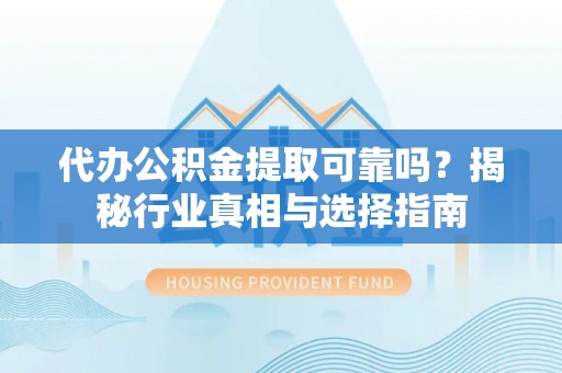 黄州代办公积金提取可靠吗？揭秘行业真相与选择指南