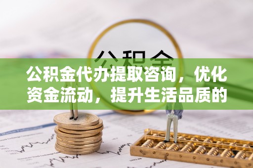 黄州公积金代办提取咨询，优化资金流动，提升生活品质的明智选择