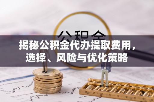 黄州揭秘公积金代办提取费用，选择、风险与优化策略