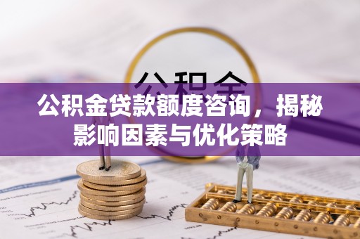 修文公积金贷款额度咨询，揭秘影响因素与优化策略