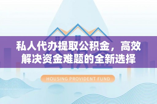 临汾私人代办提取公积金，高效解决资金难题的全新选择