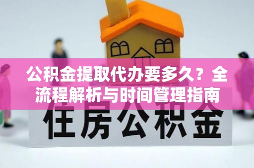 阿克陶公积金提取代办要多久？全流程解析与时间管理指南