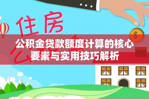 宜阳公积金贷款额度计算的核心要素与实用技巧解析