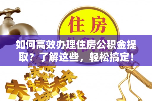 铜川如何高效办理住房公积金提取？了解这些，轻松搞定！