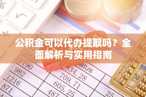 铜川公积金可以代办提取吗？全面解析与实用指南