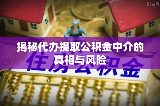 娄烦揭秘代办提取公积金中介的真相与风险