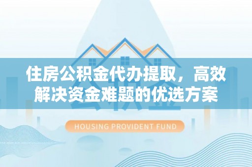 海勃湾住房公积金代办提取，高效解决资金难题的优选方案