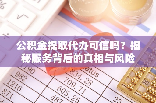 修文公积金提取代办可信吗？揭秘服务背后的真相与风险