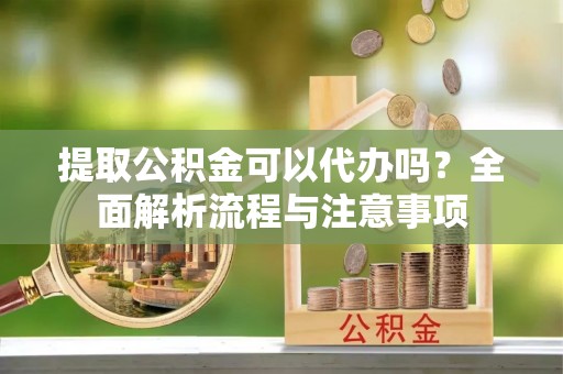 修文提取公积金可以代办吗？全面解析流程与注意事项