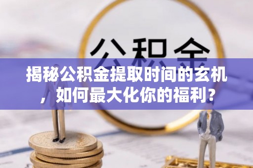 卓资揭秘公积金提取时间的玄机，如何最大化你的福利？