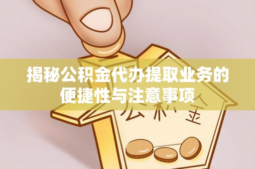 新园揭秘公积金代办提取业务的便捷性与注意事项