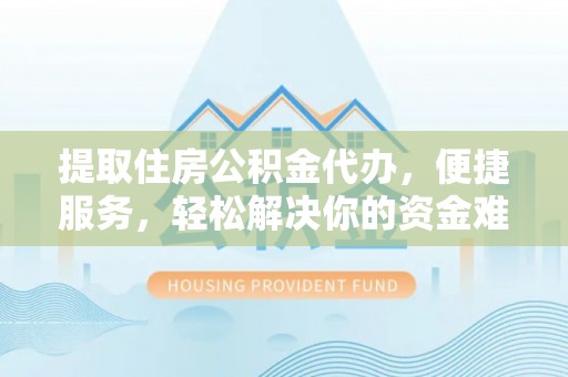 沅江提取住房公积金代办，便捷服务，轻松解决你的资金难题
