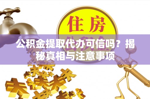 沅江公积金提取代办可信吗？揭秘真相与注意事项