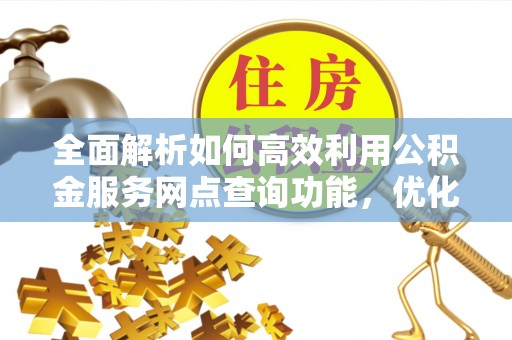 瓮安全面解析如何高效利用公积金服务网点查询功能，优化生活理财规划