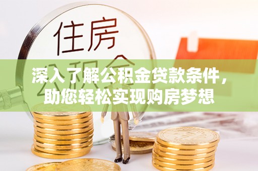 卓资深入了解公积金贷款条件，助您轻松实现购房梦想