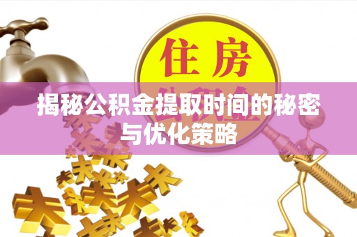 松江揭秘公积金提取时间的秘密与优化策略