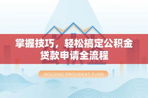 巍山掌握技巧，轻松搞定公积金贷款申请全流程