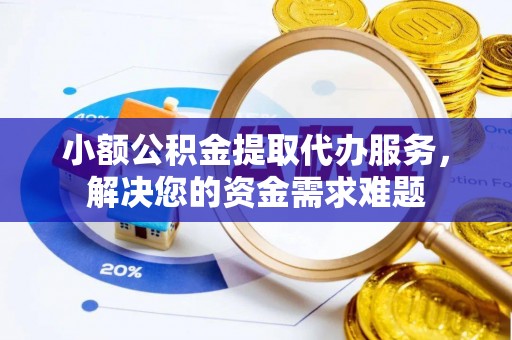巍山小额公积金提取代办服务，解决您的资金需求难题