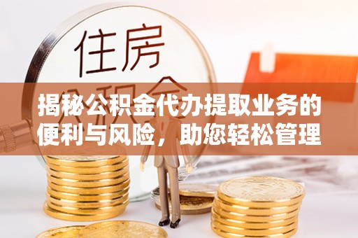 霍山揭秘公积金代办提取业务的便利与风险，助您轻松管理个人资金