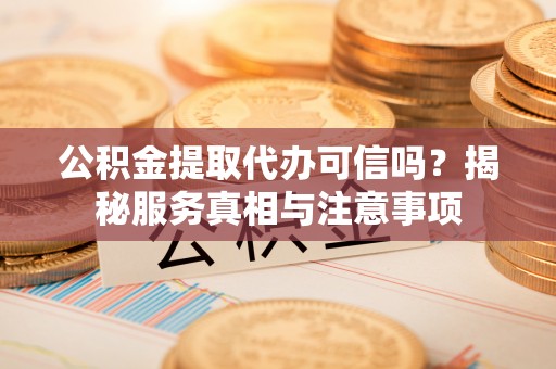 霍山公积金提取代办可信吗？揭秘服务真相与注意事项