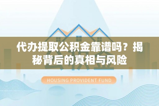 银州代办提取公积金靠谱吗？揭秘背后的真相与风险