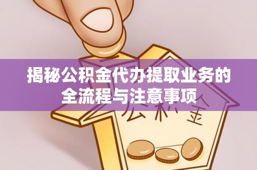 银州揭秘公积金代办提取业务的全流程与注意事项