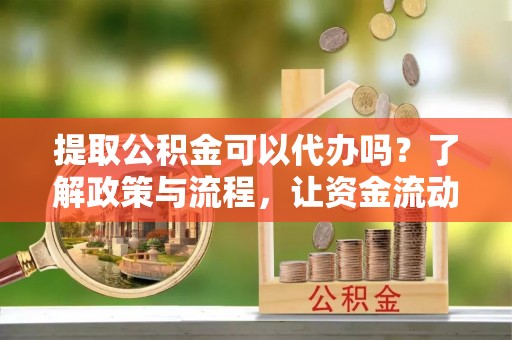 武陟提取公积金可以代办吗？了解政策与流程，让资金流动更轻松