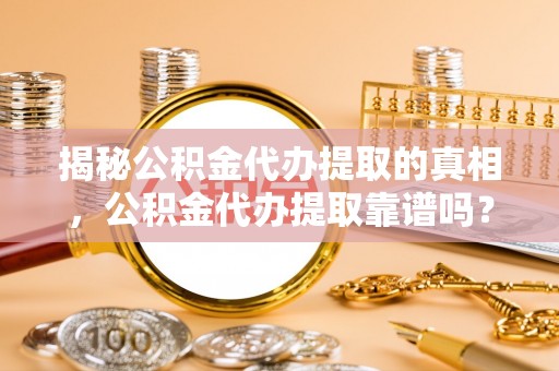 武陟揭秘公积金代办提取的真相，公积金代办提取靠谱吗？