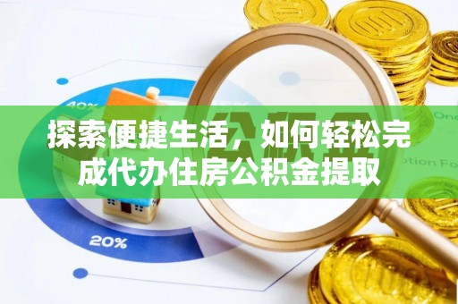 后龙探索便捷生活，如何轻松完成代办住房公积金提取