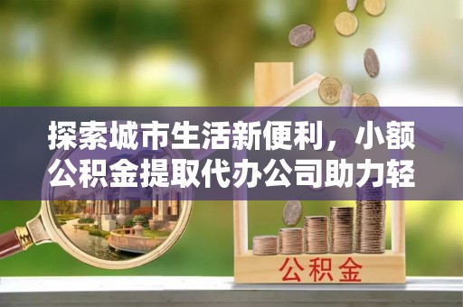 会昌探索城市生活新便利，小额公积金提取代办公司助力轻松理财