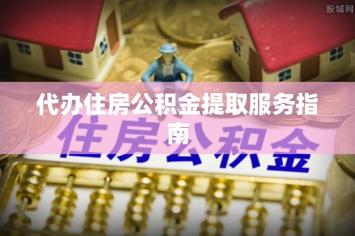 清水代办住房公积金提取服务指南