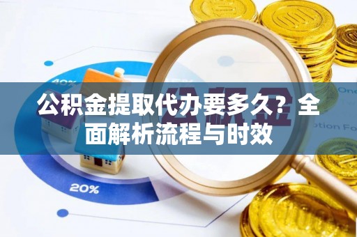 勃利公积金提取代办要多久？全面解析流程与时效