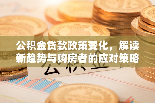勃利公积金贷款政策变化，解读新趋势与购房者的应对策略