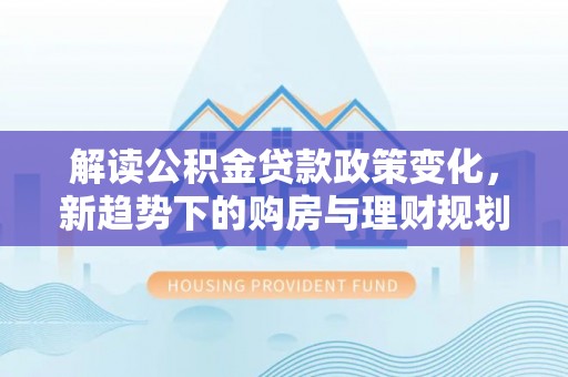 勃利解读公积金贷款政策变化，新趋势下的购房与理财规划