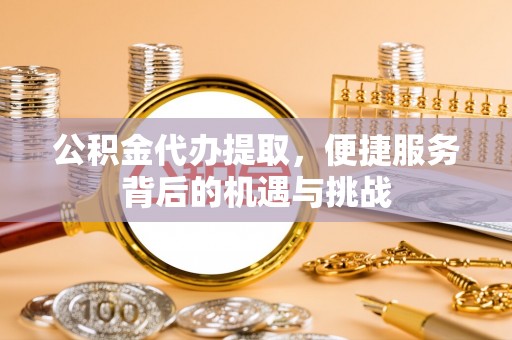 佳里公积金代办提取，便捷服务背后的机遇与挑战