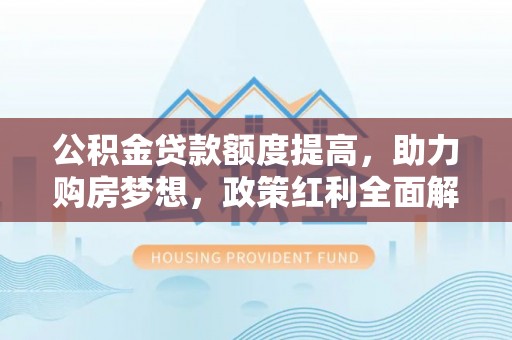 佳里公积金贷款额度提高，助力购房梦想，政策红利全面解析