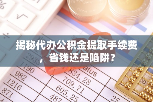 佳里揭秘代办公积金提取手续费，省钱还是陷阱？