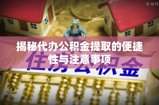 上城揭秘代办公积金提取的便捷性与注意事项