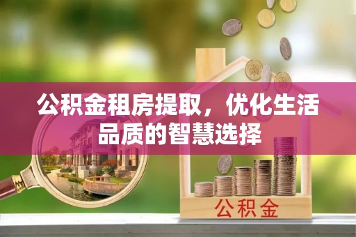 上城公积金租房提取，优化生活品质的智慧选择