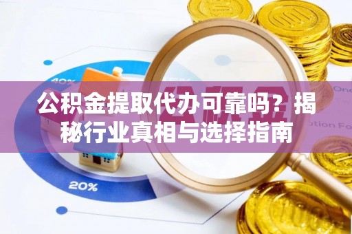 凉山公积金提取代办可靠吗？揭秘行业真相与选择指南