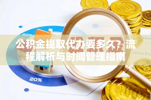 凉山公积金提取代办要多久？流程解析与时间管理指南