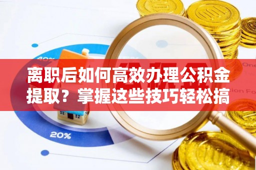 五指山离职后如何高效办理公积金提取？掌握这些技巧轻松搞定