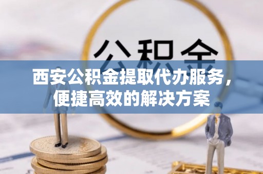 澄迈西安公积金提取代办服务，便捷高效的解决方案