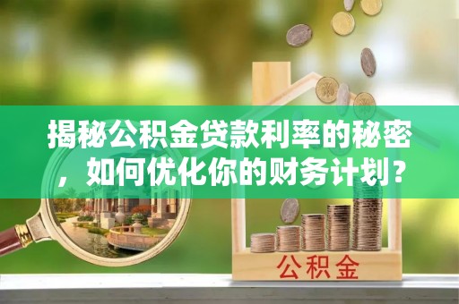 富裕揭秘公积金贷款利率的秘密，如何优化你的财务计划？